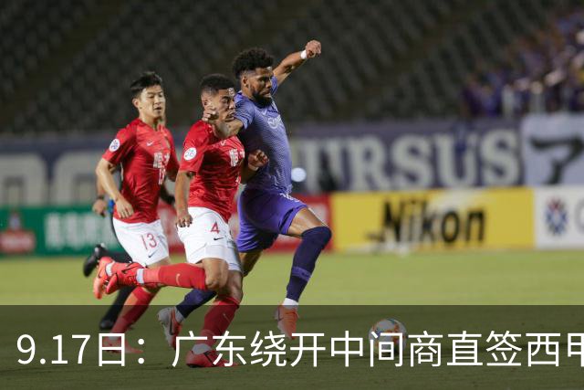 9.17日：广东绕开中间商直签西甲效率王惹众怒？新帅欧洲淘人碰外援新规，宏远这局谁亏谁赚